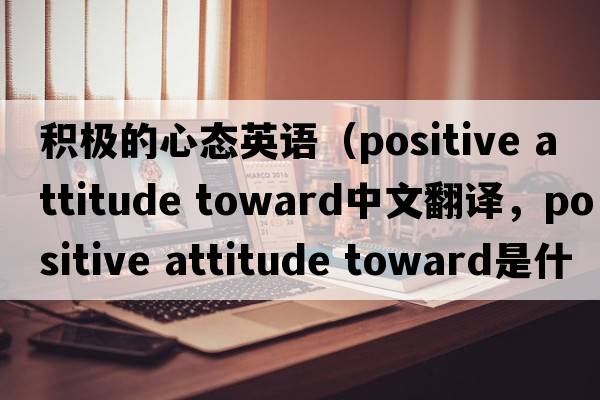 積極的心態(tài)英語(yǔ)（positive attitude toward中文翻譯，positive attitude toward是什么意思，positive attitude toward發(fā)音、用法及例句）