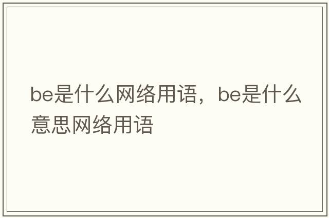 be是什么網(wǎng)絡(luò )用語(yǔ)，be是什么意思網(wǎng)絡(luò )用語(yǔ)