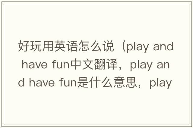 好玩用英語(yǔ)怎么說(shuō)（play and have fun中文翻譯，play and have fun是什么意思，play and have fun發(fā)音、用法及例句）