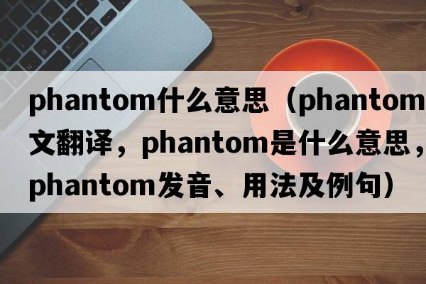 phantom什么意思（phantom中文翻譯，phantom是什么意思，phantom發(fā)音、用法及例句）