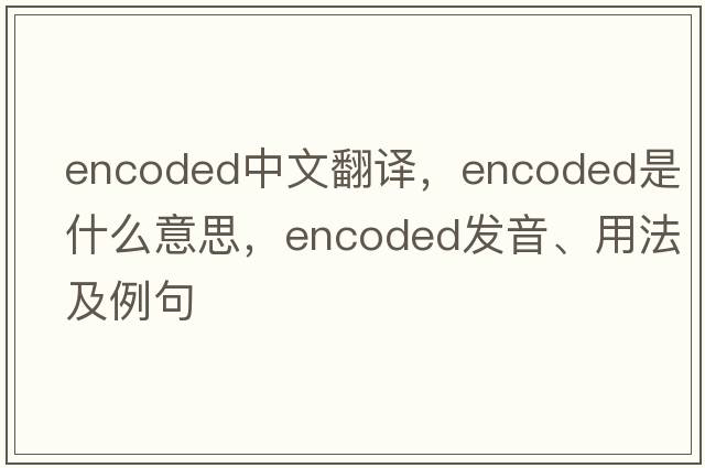 encoded中文翻譯，encoded是什么意思，encoded發(fā)音、用法及例句