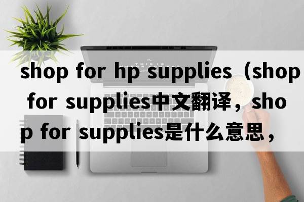 shop for hp supplies（shop for supplies中文翻譯，shop for supplies是什么意思，shop for supplies發(fā)音、用法及例句）