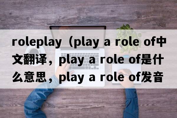 roleplay（play a role of中文翻譯，play a role of是什么意思，play a role of發(fā)音、用法及例句）