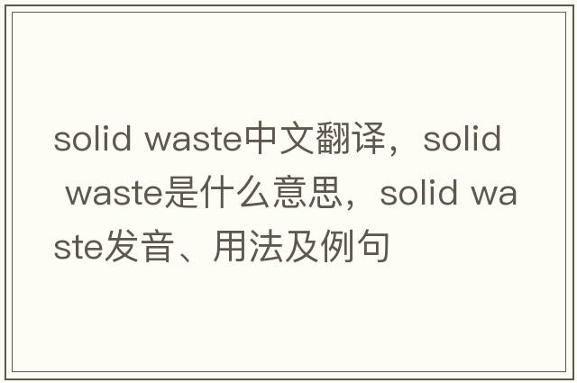 solid waste中文翻譯，solid waste是什么意思，solid waste發(fā)音、用法及例句