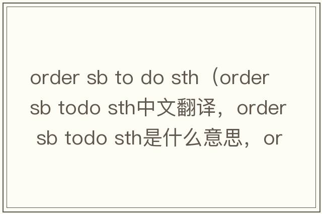 order sb to do sth（order sb todo sth中文翻譯，order sb todo sth是什么意思，order sb todo sth發(fā)音、用法及例句）