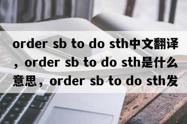 order sb to do sth中文翻譯，order sb to do sth是什么意思，order sb to do sth發(fā)音、用法及例句