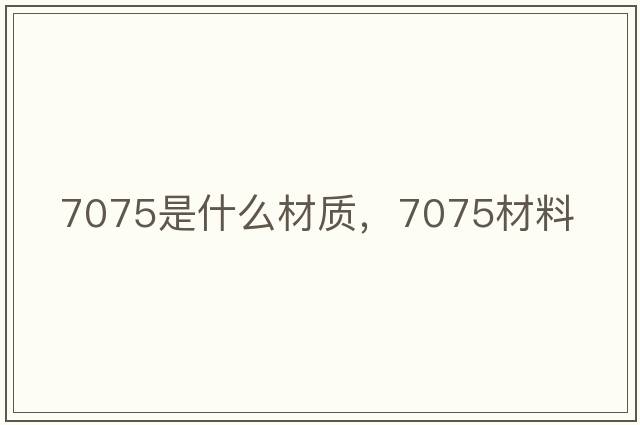 7075是什么材質(zhì)，7075材料