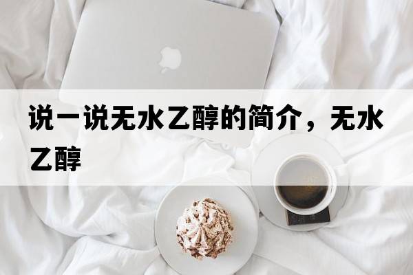 說(shuō)一說(shuō)無(wú)水乙醇的簡(jiǎn)介，無(wú)水乙醇