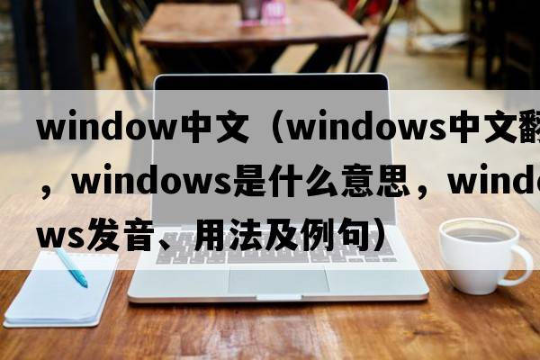 window中文（windows中文翻譯，windows是什么意思，windows發(fā)音、用法及例句）