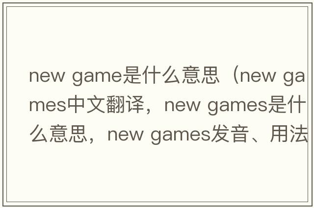 new game是什么意思（new games中文翻譯，new games是什么意思，new games發(fā)音、用法及例句）