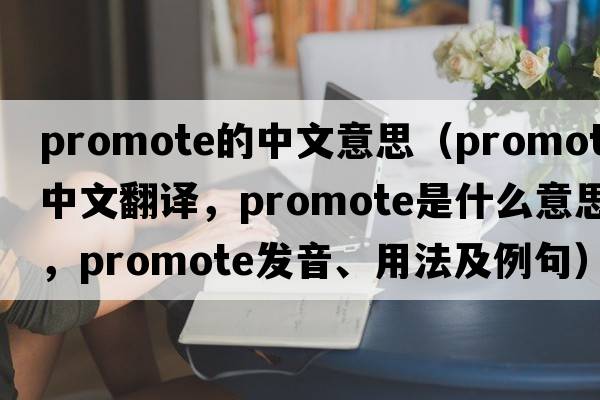 promote的中文意思（promote中文翻譯，promote是什么意思，promote發(fā)音、用法及例句）