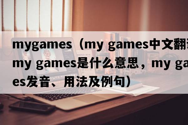 mygames（my games中文翻譯，my games是什么意思，my games發(fā)音、用法及例句）