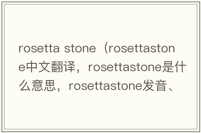 rosetta stone（rosettastone中文翻譯，rosettastone是什么意思，rosettastone發(fā)音、用法及例句）