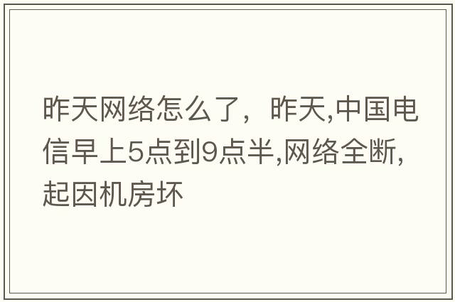 昨天網(wǎng)絡(luò )怎么了，昨天,中國電信早上5點(diǎn)到9點(diǎn)半,網(wǎng)絡(luò )全斷,起因機房壞