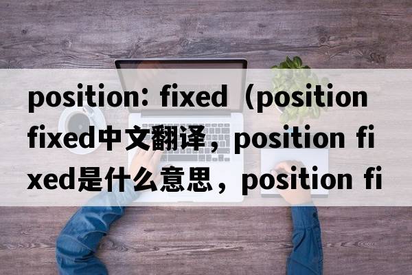 position: fixed（position fixed中文翻譯，position fixed是什么意思，position fixed發(fā)音、用法及例句）