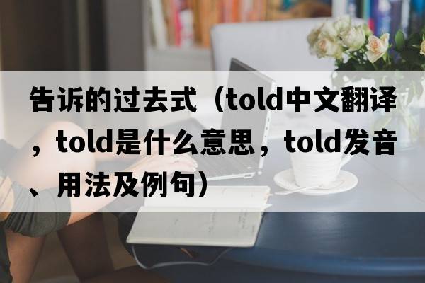 告訴的過(guò)去式（told中文翻譯，told是什么意思，told發(fā)音、用法及例句）