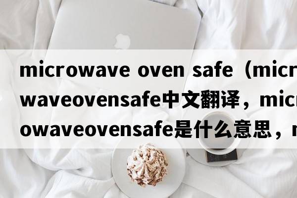 microwave oven safe（microwaveovensafe中文翻譯，microwaveovensafe是什么意思，microwaveovensafe發(fā)音、用法及例句）