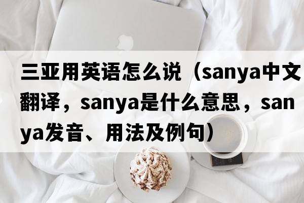 三亞用英語(yǔ)怎么說(shuō)（Sanya中文翻譯，Sanya是什么意思，Sanya發(fā)音、用法及例句）
