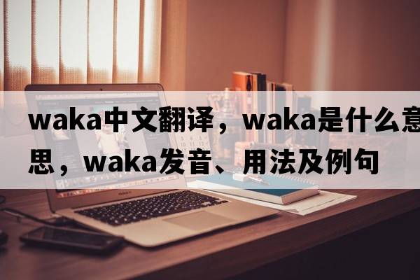 waka中文翻譯，waka是什么意思，waka發(fā)音、用法及例句