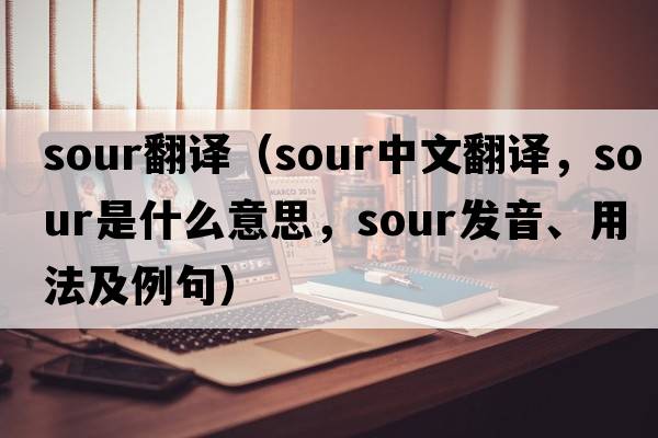 sour翻譯（sour中文翻譯，sour是什么意思，sour發(fā)音、用法及例句）