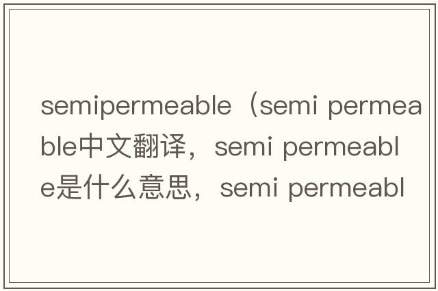 semipermeable（semi permeable中文翻譯，semi permeable是什么意思，semi permeable發(fā)音、用法及例句）