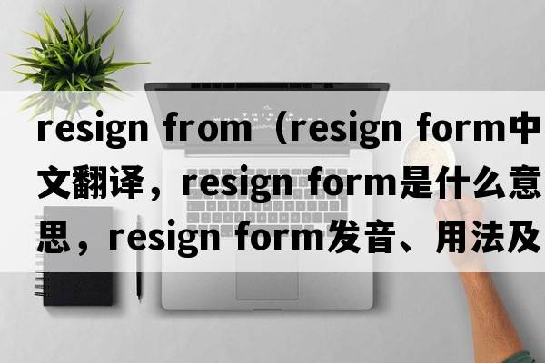 resign from（resign form中文翻譯，resign form是什么意思，resign form發(fā)音、用法及例句）