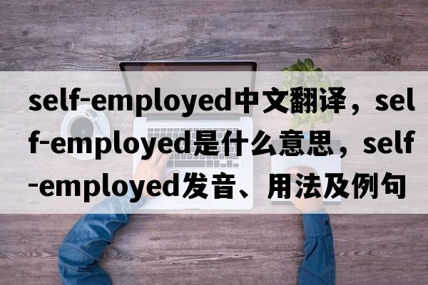 self-employed中文翻譯，self-employed是什么意思，self-employed發(fā)音、用法及例句