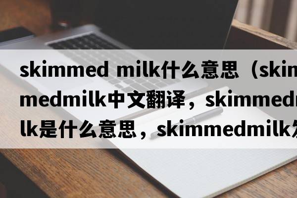 skimmed milk什么意思（skimmedmilk中文翻譯，skimmedmilk是什么意思，skimmedmilk發(fā)音、用法及例句）
