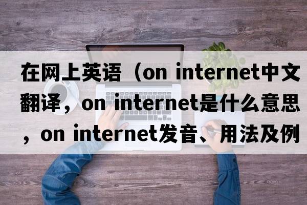 在網(wǎng)上英語(yǔ)（on internet中文翻譯，on internet是什么意思，on internet發(fā)音、用法及例句）