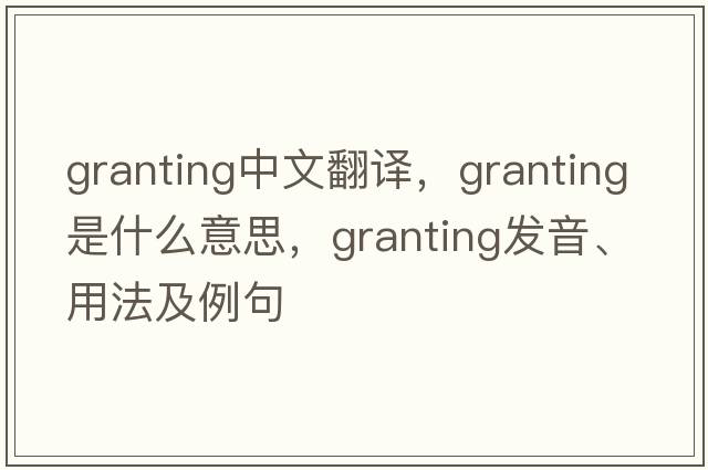 granting中文翻譯，granting是什么意思，granting發(fā)音、用法及例句