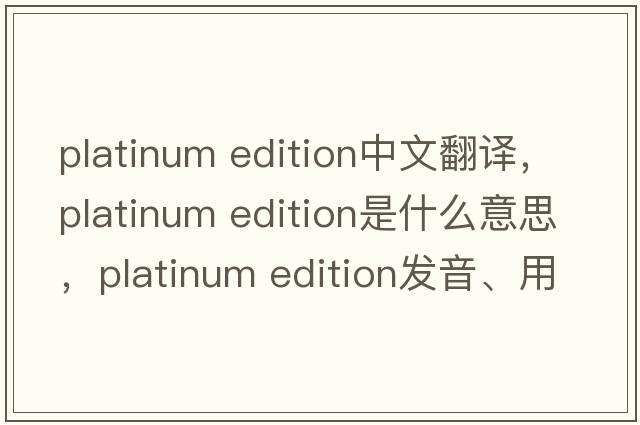 platinum edition中文翻譯，platinum edition是什么意思，platinum edition發(fā)音、用法及例句