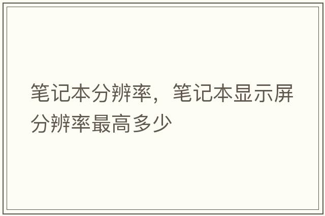 筆記本分辨率，筆記本顯示屏分辨率最高多少