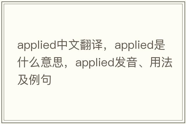 applied中文翻譯，applied是什么意思，applied發(fā)音、用法及例句
