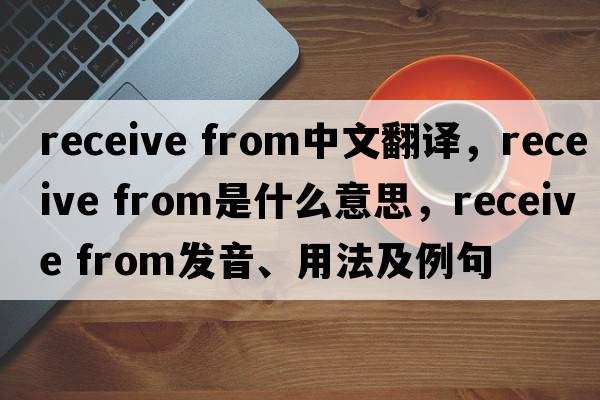 receive from中文翻譯，receive from是什么意思，receive from發(fā)音、用法及例句