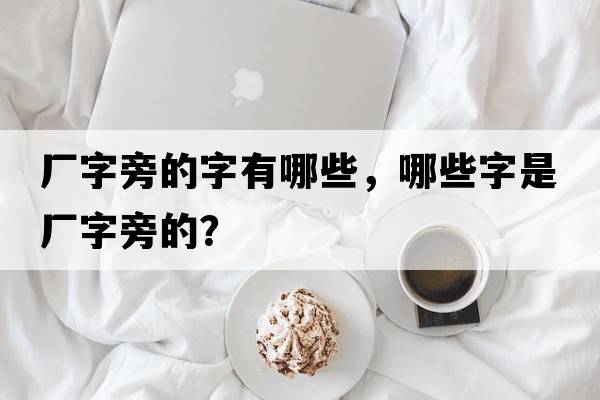 廠(chǎng)字旁的字有哪些，哪些字是廠(chǎng)字旁的？