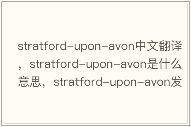 Stratford-upon-Avon中文翻譯，Stratford-upon-Avon是什么意思，Stratford-upon-Avon發(fā)音、用法及例句