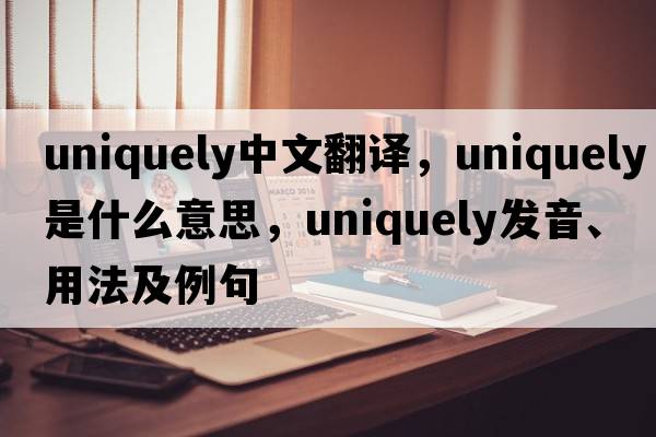 uniquely中文翻譯，uniquely是什么意思，uniquely發(fā)音、用法及例句