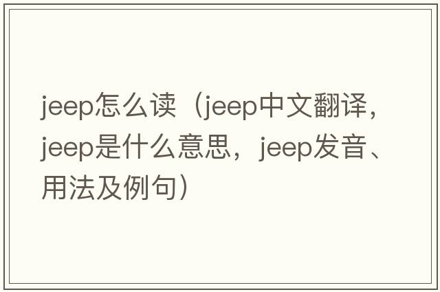 jeep怎么讀（jeep中文翻譯，jeep是什么意思，jeep發(fā)音、用法及例句）