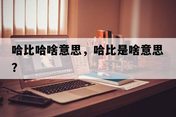 哈比哈啥意思，哈比是啥意思？