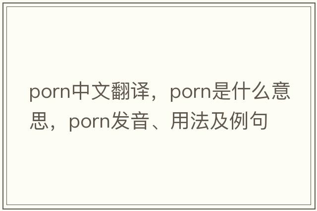 porn中文翻譯，porn是什么意思，porn發(fā)音、用法及例句
