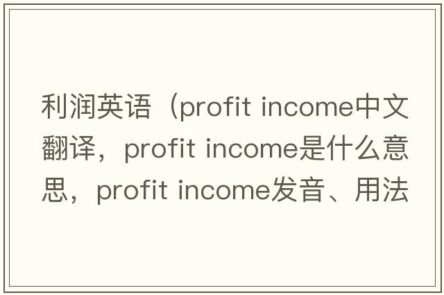 利潤英語(yǔ)（profit income中文翻譯，profit income是什么意思，profit income發(fā)音、用法及例句）