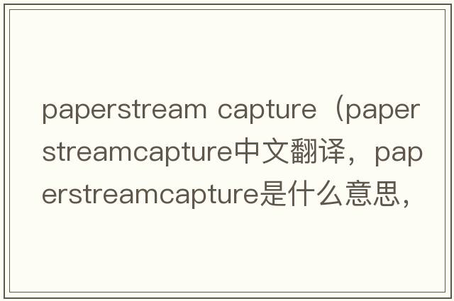 paperstream capture（paperstreamcapture中文翻譯，paperstreamcapture是什么意思，paperstreamcapture發(fā)音、用法及例句）