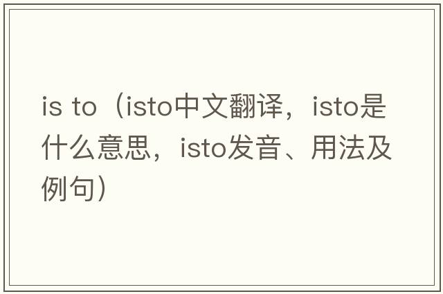 is to（ISTO中文翻譯，ISTO是什么意思，ISTO發(fā)音、用法及例句）