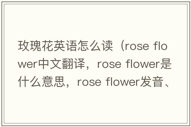 玫瑰花英語(yǔ)怎么讀（rose flower中文翻譯，rose flower是什么意思，rose flower發(fā)音、用法及例句）