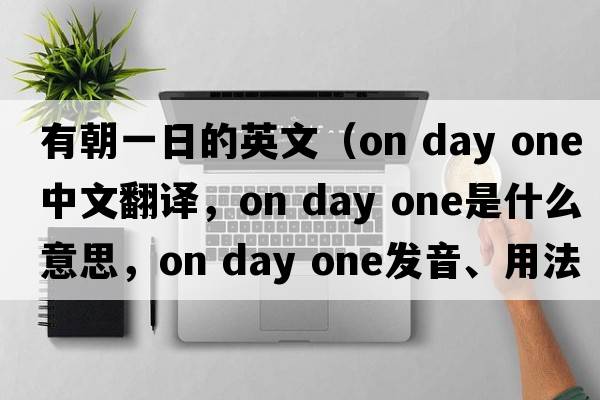 有朝一日的英文（on day one中文翻譯，on day one是什么意思，on day one發(fā)音、用法及例句）