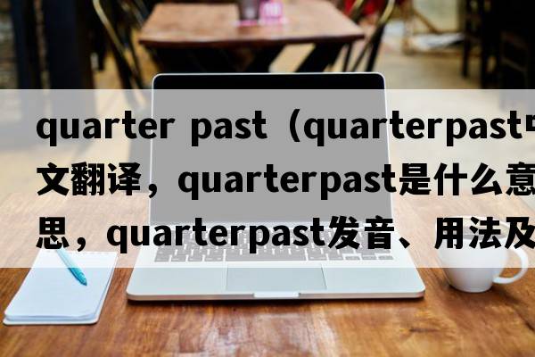 quarter past（quarterpast中文翻譯，quarterpast是什么意思，quarterpast發(fā)音、用法及例句）