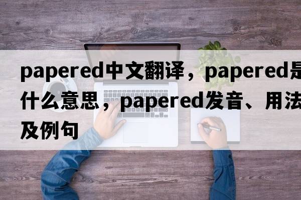 papered中文翻譯，papered是什么意思，papered發(fā)音、用法及例句