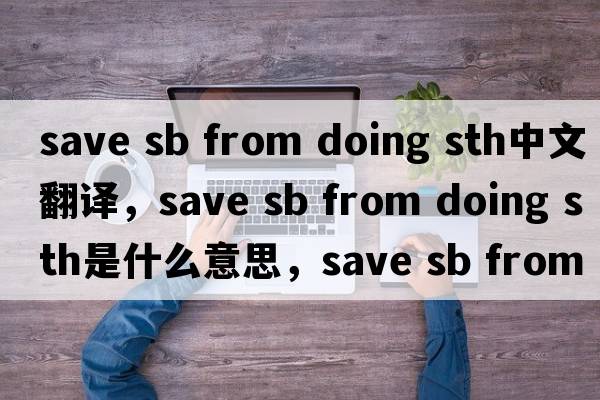 save sb from doing sth中文翻譯，save sb from doing sth是什么意思，save sb from doing sth發(fā)音、用法及例句