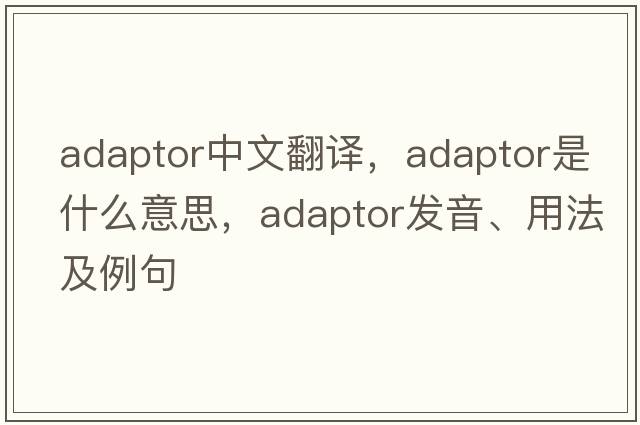 adaptor中文翻譯，adaptor是什么意思，adaptor發(fā)音、用法及例句
