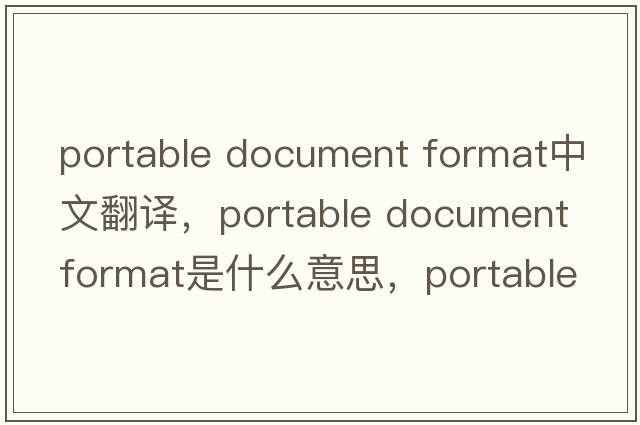 portable document format中文翻譯，portable document format是什么意思，portable document format發(fā)音、用法及例句